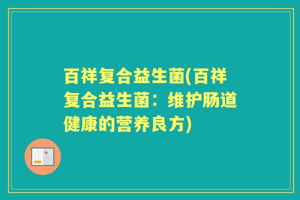 百祥复合益生菌(百祥复合益生菌:维护肠道健康的营养良方) 百祥复合益生菌(百祥复合益生菌:维护肠道健康的营养良方)