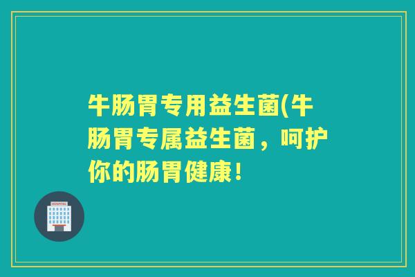 牛肠胃专用益生菌(牛肠胃专属益生菌，呵护你的肠胃健康！