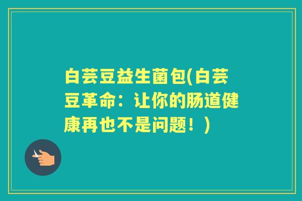 白芸豆益生菌包(白芸豆革命:让你的肠道健康再也不是问题!) 白芸豆益生菌包(白芸豆革命:让你的肠道健康再也不是问题!)