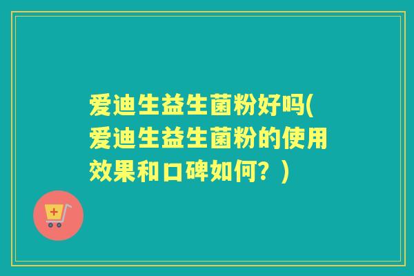 爱迪生益生菌粉好吗(爱迪生益生菌粉的使用效果和口碑如何？)