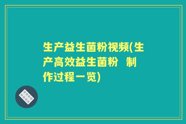 生产益生菌粉视频(生产高效益生菌粉  制作过程一览)