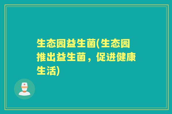 生态园益生菌(生态园推出益生菌,促进健康生活) 生态园益生菌(生态园推出益生菌,促进健康生活)