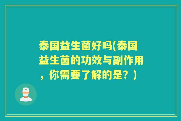 泰国益生菌好吗(泰国益生菌的功效与副作用,你需要了解的是?) 泰国益生菌好吗(泰国益生菌的功效与副作用,你需要了解的是?)