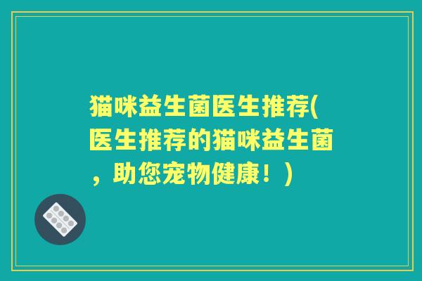 猫咪益生菌医生推荐(医生推荐的猫咪益生菌,助您宠物健康!) 猫咪益生菌医生推荐(医生推荐的猫咪益生菌,助您宠物健康!)