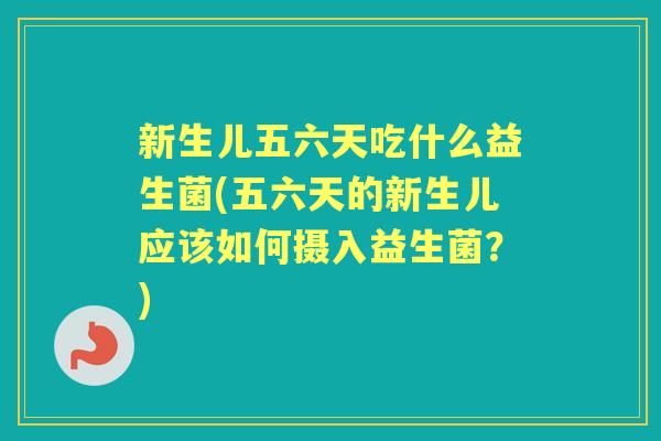 新生儿五六天吃什么益生菌(五六天的新生儿应该如何摄入益生菌？)