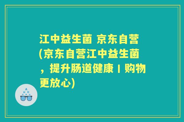 江中益生菌 京东自营(京东自营江中益生菌，提升肠道健康丨购物更放心)