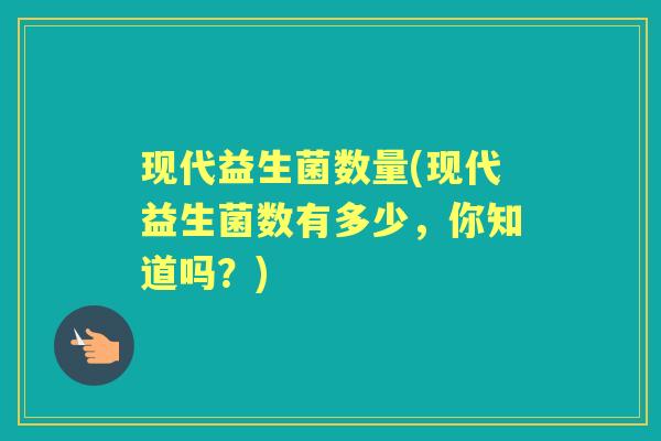 现代益生菌数量(现代益生菌数有多少,你知道吗?) 现代益生菌数量(现代益生菌数有多少,你知道吗?)