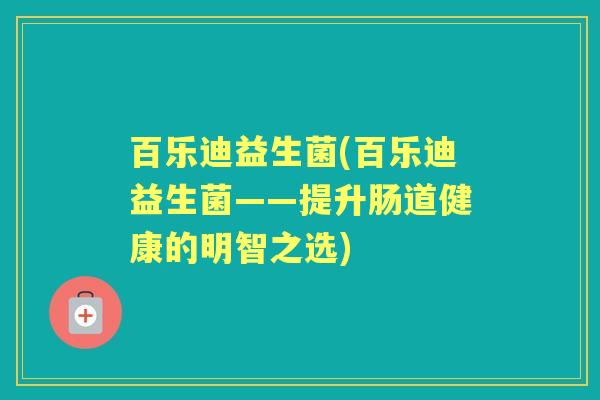 百乐迪益生菌(百乐迪益生菌——提升肠道健康的明智之选)