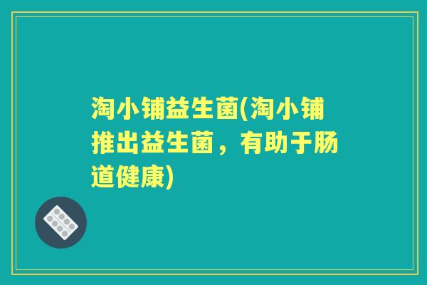 淘小铺益生菌(淘小铺推出益生菌，有助于肠道健康)