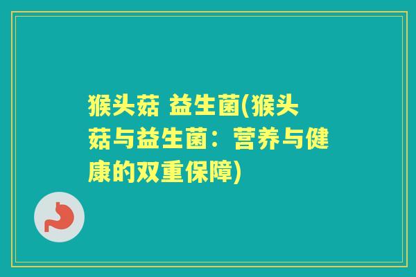 猴头菇 益生菌(猴头菇与益生菌:营养与健康的双重保障) 猴头菇 益生菌(猴头菇与益生菌:营养与健康的双重保障)