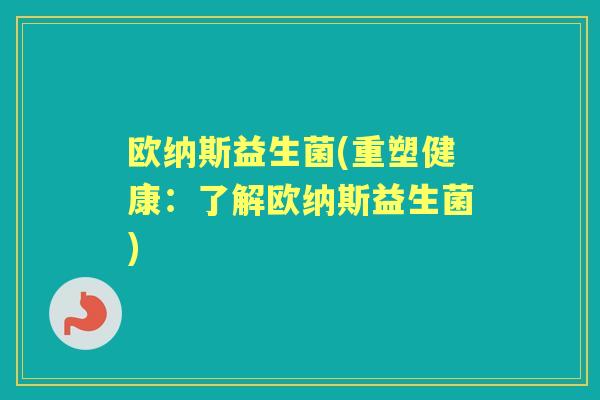 欧纳斯益生菌(重塑健康：了解欧纳斯益生菌)