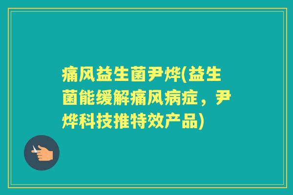 痛风益生菌尹烨(益生菌能缓解痛风症，尹烨科技推特效产品)