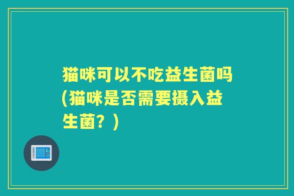 猫咪可以不吃益生菌吗(猫咪是否需要摄入益生菌？)
