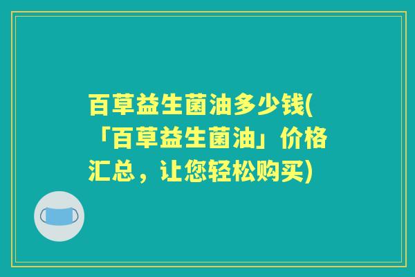 百草益生菌油多少钱(「百草益生菌油」价格汇总,让您轻松购买) 百草益生菌油多少钱(「百草益生菌油」价格汇总,让您轻松购买)