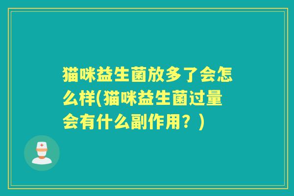 猫咪益生菌放多了会怎么样(猫咪益生菌过量会有什么副作用?) 猫咪益生菌放多了会怎么样(猫咪益生菌过量会有什么副作用?)