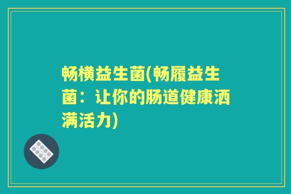 畅横益生菌(畅履益生菌:让你的肠道健康洒满活力) 畅横益生菌(畅履益生菌:让你的肠道健康洒满活力)