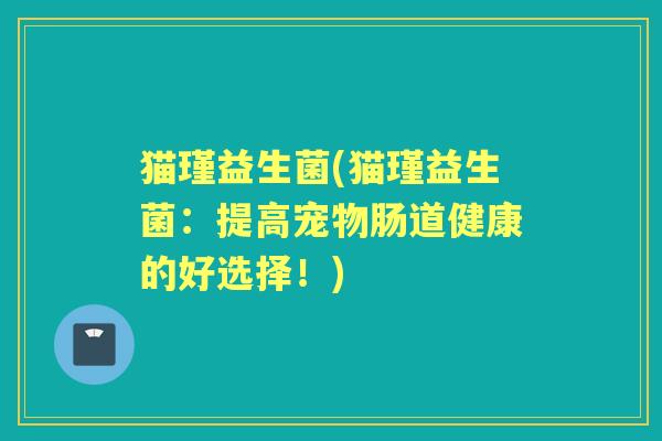 猫瑾益生菌(猫瑾益生菌:提高宠物肠道健康的好选择!) 猫瑾益生菌(猫瑾益生菌:提高宠物肠道健康的好选择!)