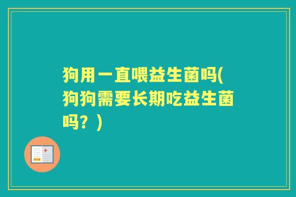 狗用一直喂益生菌吗(狗狗需要长期吃益生菌吗？)