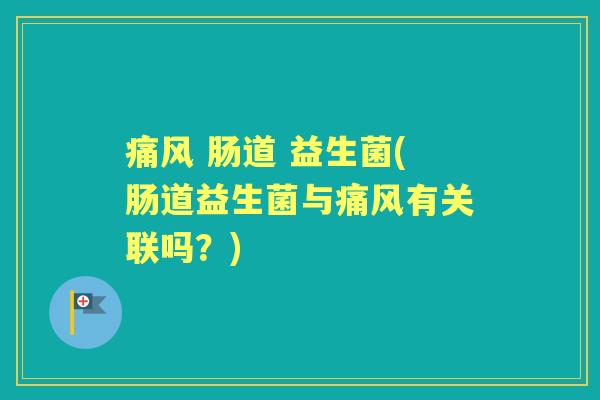 痛风 肠道 益生菌(肠道益生菌与痛风有关联吗？)
