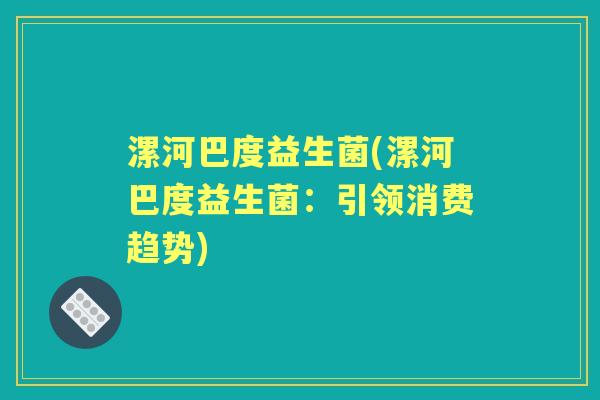 漯河巴度益生菌(漯河巴度益生菌：引领消费趋势)