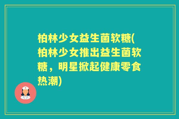 柏林少女益生菌软糖(柏林少女推出益生菌软糖，明星掀起健康零食热潮)