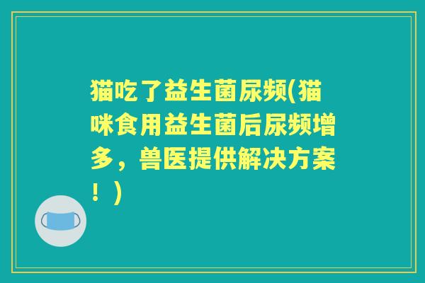 猫吃了益生菌尿频(猫咪食用益生菌后尿频增多，兽医提供解决方案！)