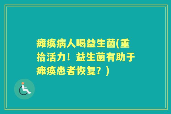 瘫痪人喝益生菌(重拾活力!益生菌有助于瘫痪患者恢复?) 瘫痪人喝益生菌(重拾活力!益生菌有助于瘫痪患者恢复?)
