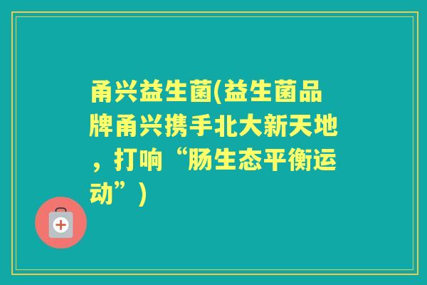 甬兴益生菌(益生菌品牌甬兴携手北大新天地,打响“肠生态平衡运动”) 甬兴益生菌(益生菌品牌甬兴携手北大新天地,打响“肠生态平衡运动”)
