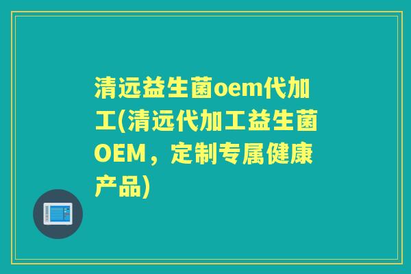 清远益生菌oem代加工(清远代加工益生菌OEM,定制专属健康产品) 清远益生菌oem代加工(清远代加工益生菌OEM,定制专属健康产品)
