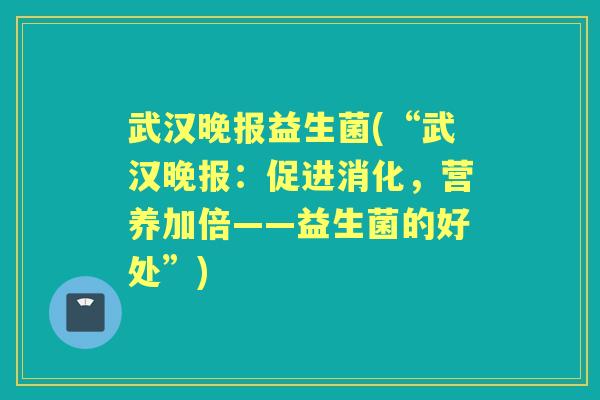 武汉晚报益生菌(“武汉晚报:促进消化,营养加倍——益生菌的好处”) 武汉晚报益生菌(“武汉晚报:促进消化,营养加倍——益生菌的好处”)