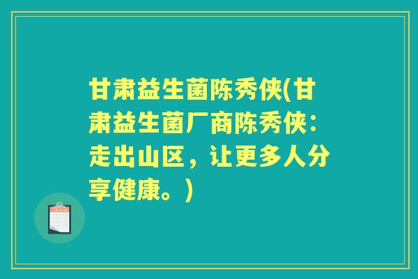 甘肃益生菌陈秀侠(甘肃益生菌厂商陈秀侠:走出山区,让更多人分享健康。) 甘肃益生菌陈秀侠(甘肃益生菌厂商陈秀侠:走出山区,让更多人分享健康。)