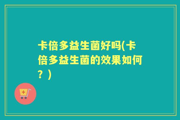 卡倍多益生菌好吗(卡倍多益生菌的效果如何?) 卡倍多益生菌好吗(卡倍多益生菌的效果如何?)