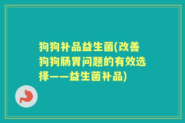 狗狗补品益生菌(改善狗狗肠胃问题的有效选择——益生菌补品) 狗狗补品益生菌(改善狗狗肠胃问题的有效选择——益生菌补品)