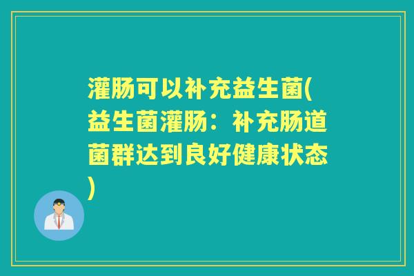 灌肠可以补充益生菌(益生菌灌肠：补充肠道菌群达到良好健康状态)