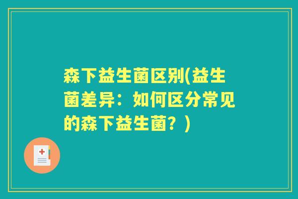 森下益生菌区别(益生菌差异:如何区分常见的森下益生菌?) 森下益生菌区别(益生菌差异:如何区分常见的森下益生菌?)