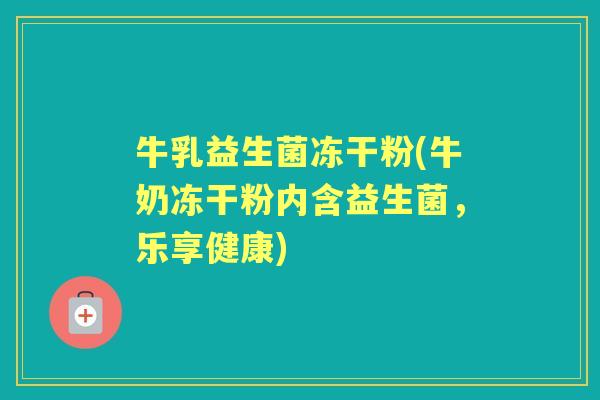 牛乳益生菌冻干粉(牛奶冻干粉内含益生菌，乐享健康)