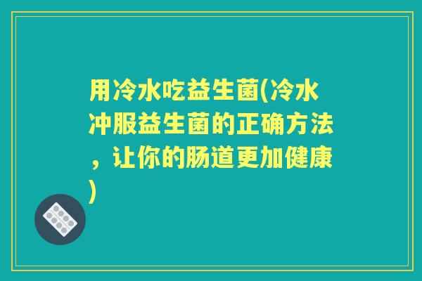 用冷水吃益生菌(冷水冲服益生菌的正确方法，让你的肠道更加健康)