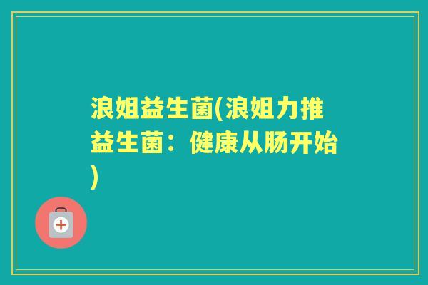 浪姐益生菌(浪姐力推益生菌:健康从肠开始) 浪姐益生菌(浪姐力推益生菌:健康从肠开始)