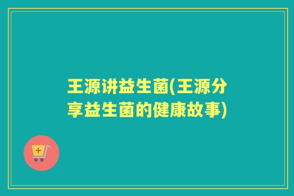 王源讲益生菌(王源分享益生菌的健康故事)