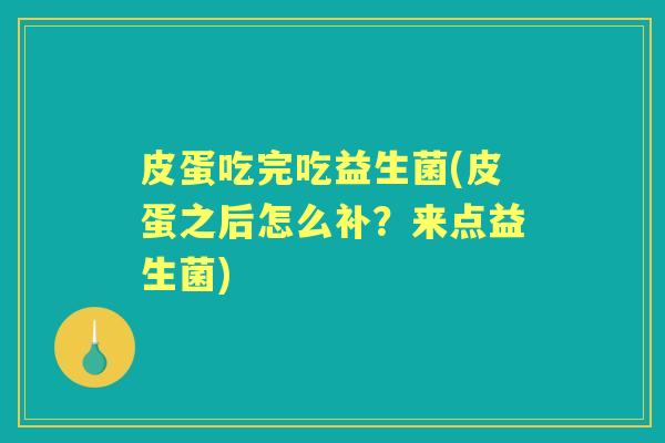 皮蛋吃完吃益生菌(皮蛋之后怎么补？来点益生菌)