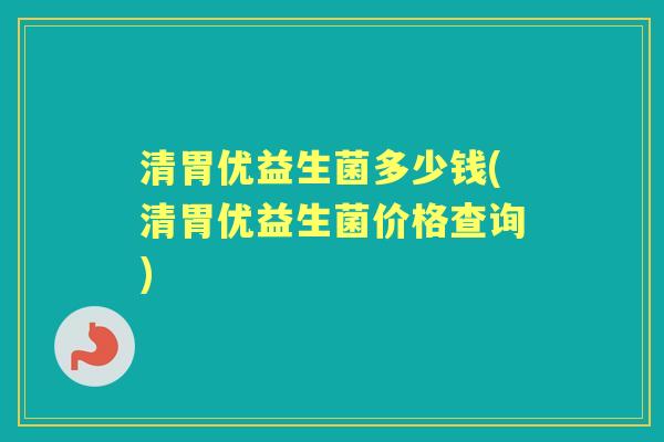 清胃优益生菌多少钱(清胃优益生菌价格查询)