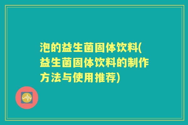 泡的益生菌固体饮料(益生菌固体饮料的制作方法与使用推荐) 泡的益生菌固体饮料(益生菌固体饮料的制作方法与使用推荐)