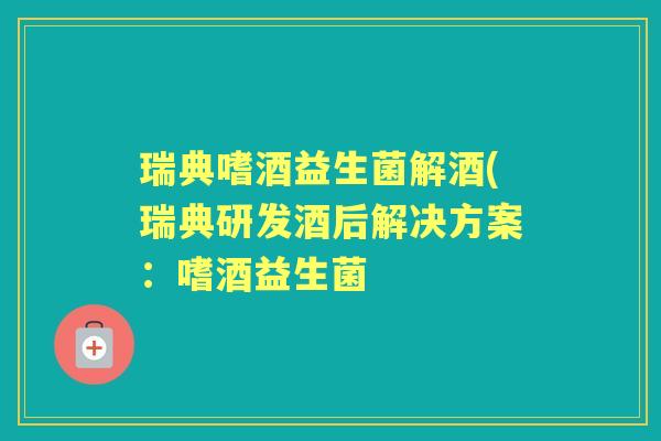 瑞典嗜酒益生菌解酒(瑞典研发酒后解决方案:嗜酒益生菌 瑞典嗜酒益生菌解酒(瑞典研发酒后解决方案:嗜酒益生菌