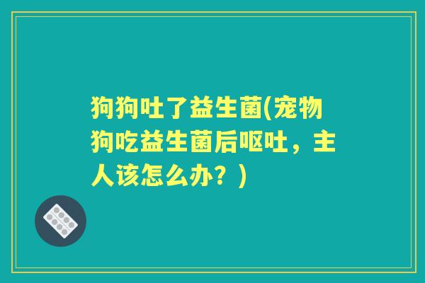 狗狗吐了益生菌(宠物狗吃益生菌后,主人该怎么办?) 狗狗吐了益生菌(宠物狗吃益生菌后,主人该怎么办?)