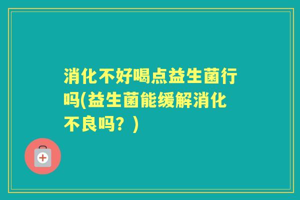 消化不好喝点益生菌行吗(益生菌能缓解吗?) 消化不好喝点益生菌行吗(益生菌能缓解吗?)