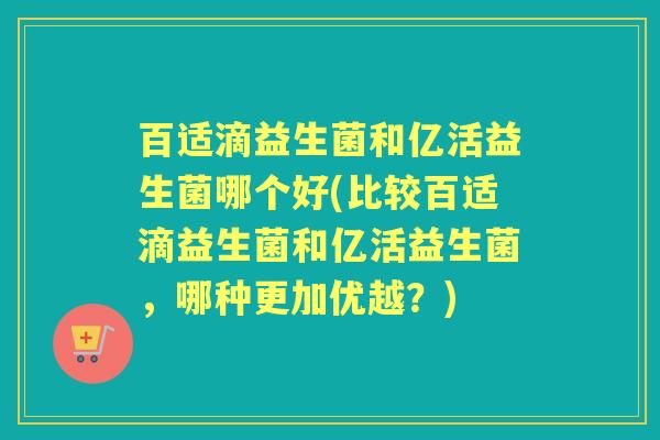 百适滴益生菌和亿活益生菌哪个好(比较百适滴益生菌和亿活益生菌,哪种更加优越?) 百适滴益生菌和亿活益生菌哪个好(比较百适滴益生菌和亿活益生菌,哪种更加优越?)