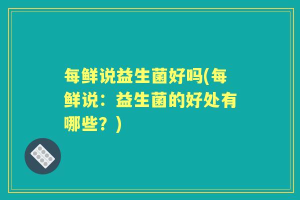 每鲜说益生菌好吗(每鲜说：益生菌的好处有哪些？)