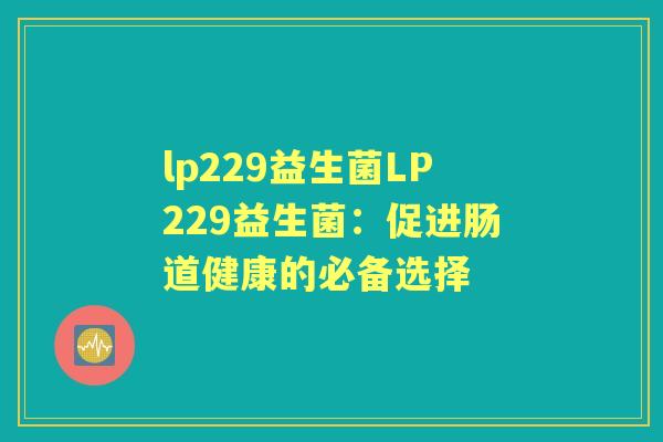 lp229益生菌LP229益生菌:促进肠道健康的必备选择 lp229益生菌LP229益生菌:促进肠道健康的必备选择