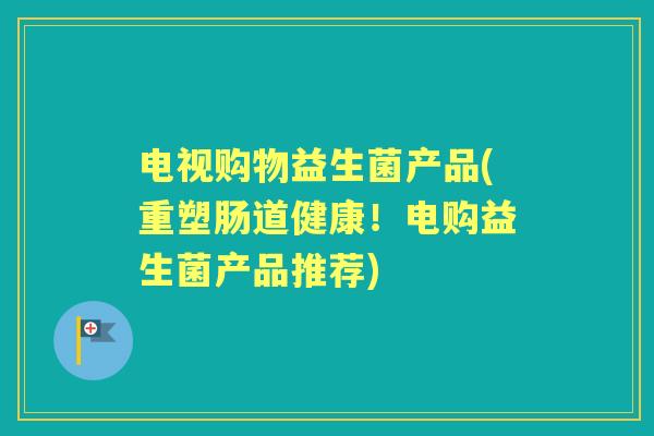 电视购物益生菌产品(重塑肠道健康！电购益生菌产品推荐)