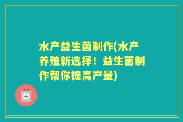水产益生菌制作(水产养殖新选择!益生菌制作帮你提高产量) 水产益生菌制作(水产养殖新选择!益生菌制作帮你提高产量)